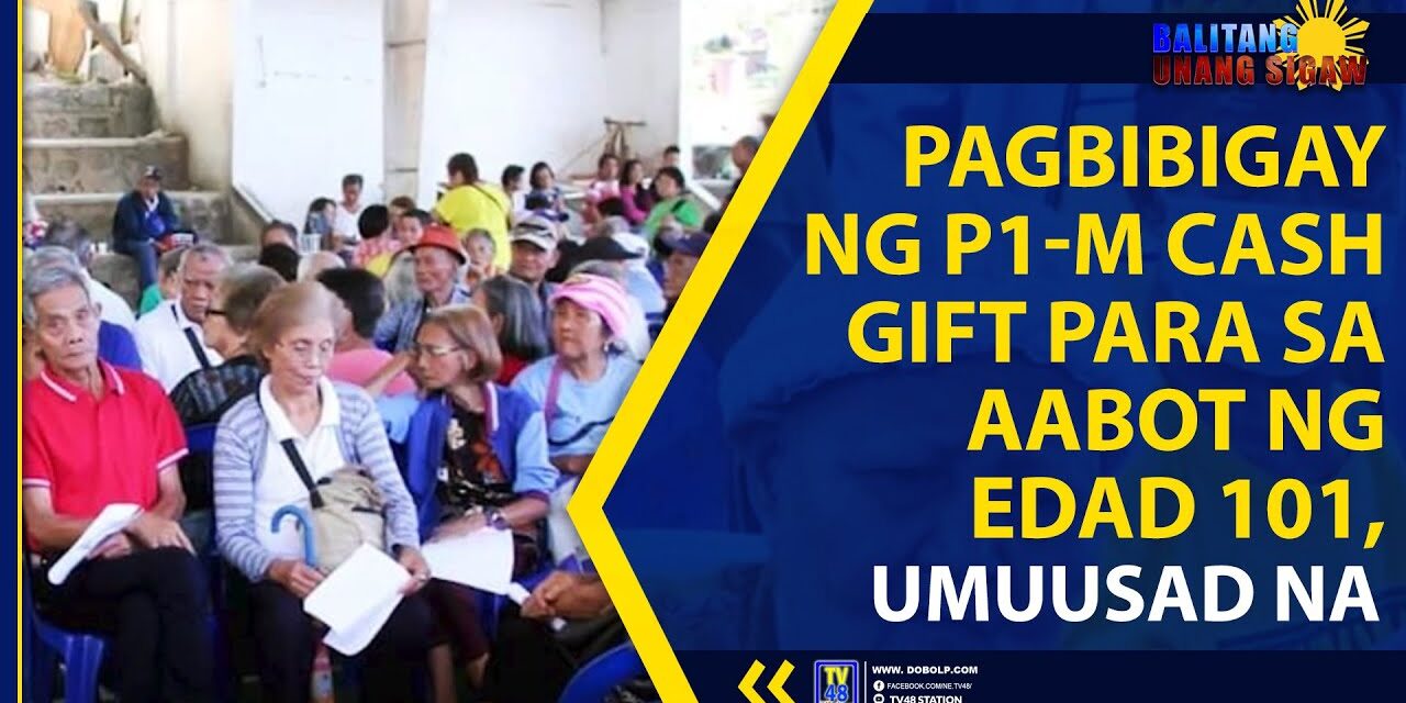 PAGBIBIGAY NG P1-M CASH GIFT PARA SA AABOT NG EDAD 101, UMUUSAD NA