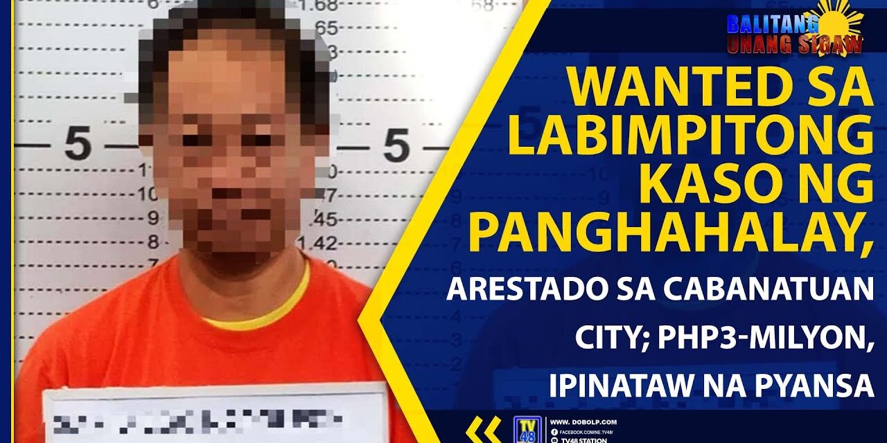 WANTED SA LABIMPITONG KASO NG PANGHAHALAY, ARESTADO SA CABANATUAN CITY; PHP3-MILYON, IPINATAW NA PYANSA