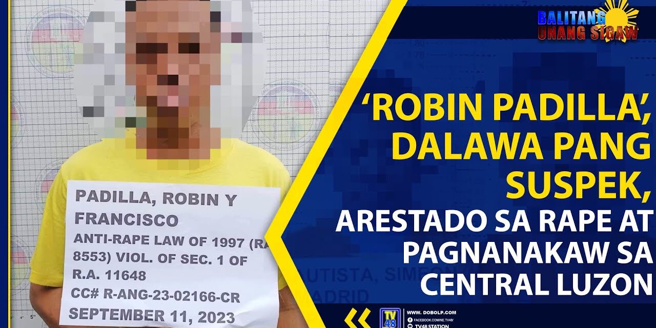 ‘ROBIN PADILLA’, DALAWA PANG SUSPEK, ARESTADO SA RAPE AT PAGNANAKAW SA CENTRAL LUZON