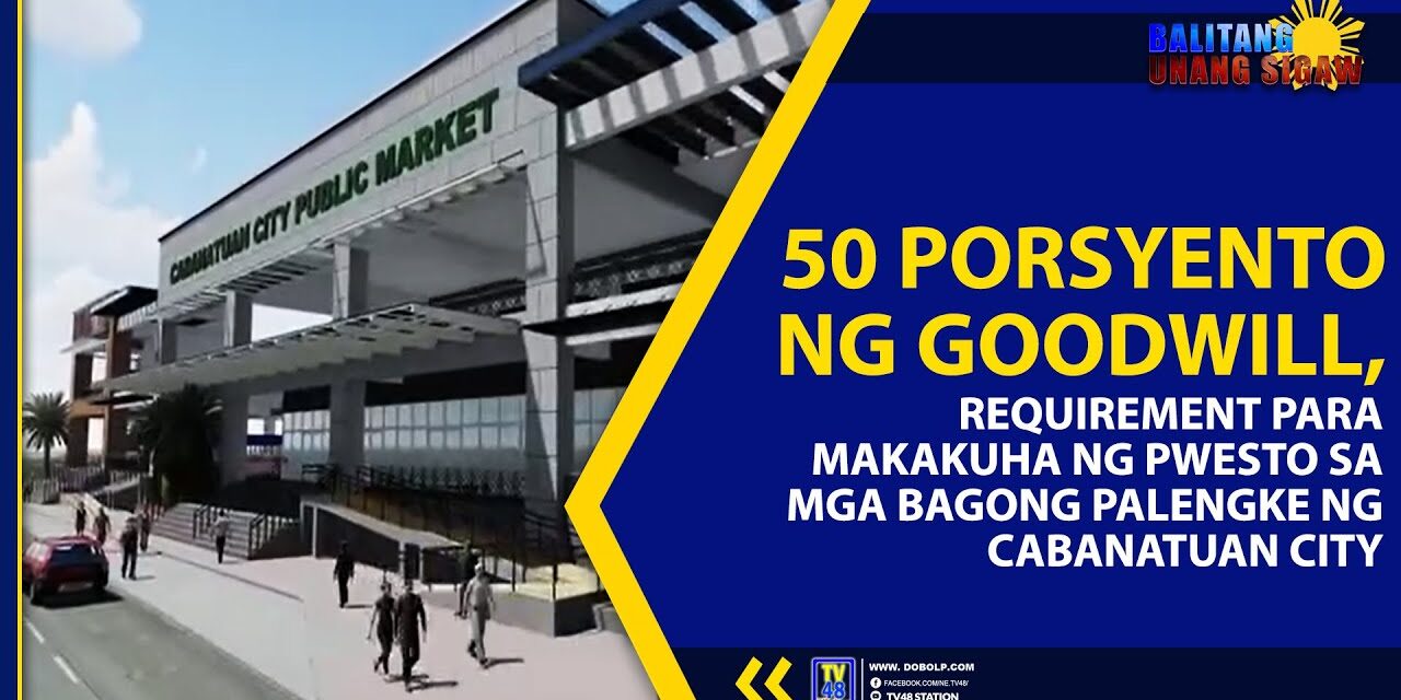 50 PORSYENTO NG GOODWILL, REQUIREMENT PARA MAKAKUHA NG PWESTO SA MGA BAGONG PALENGKE NG CABANATUAN CITY
