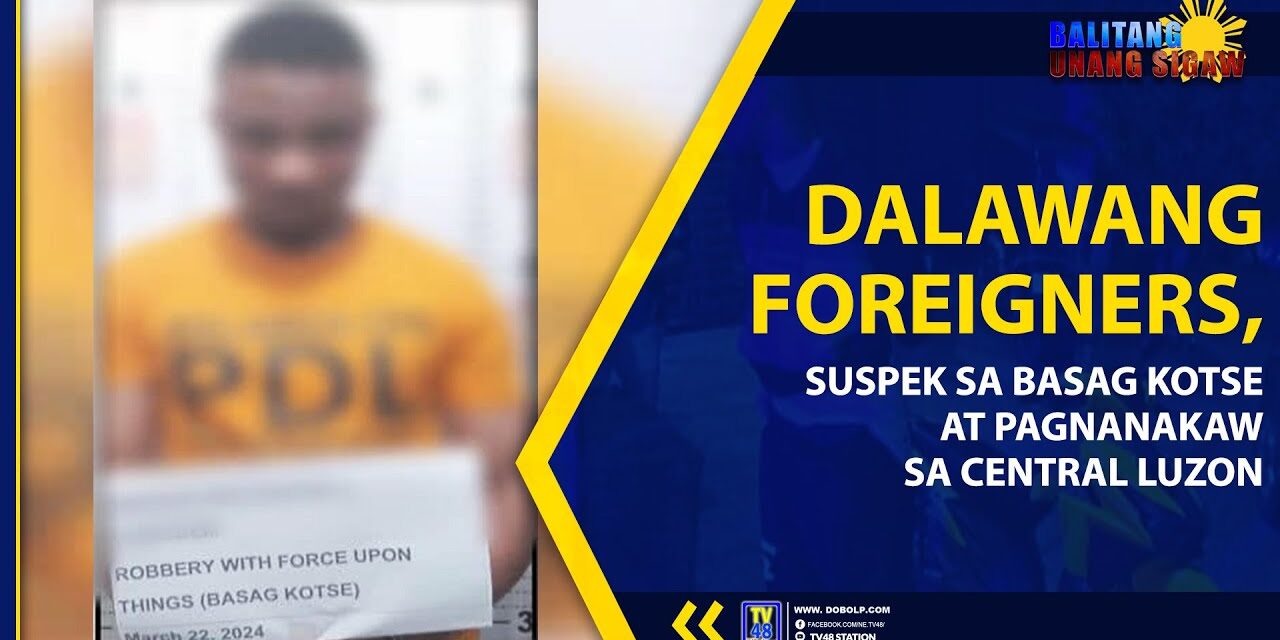 DALAWANG FOREIGNERS, SUSPEK SA BASAG KOTSE AT PAGNANAKAW SA CENTRAL LUZON