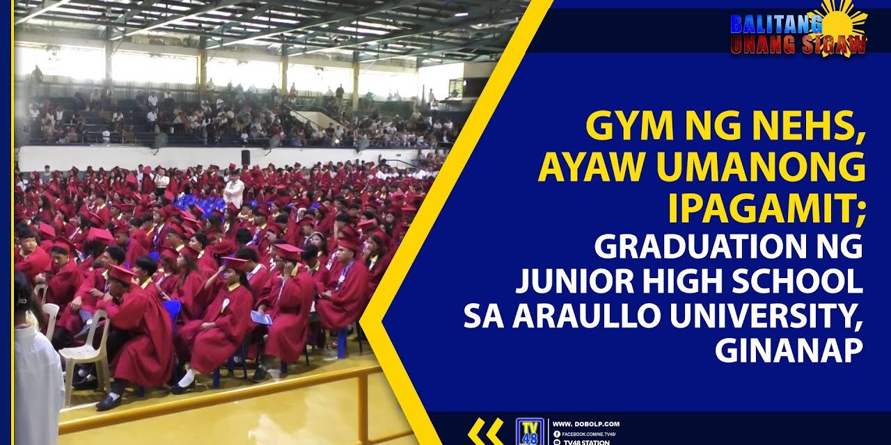 GYM NG NEHS, AYAW UMANONG IPAGAMIT; GRADUATION NG JUNIOR HIGH SCHOOL SA ARAULLO UNIVERSITY, GINANAP