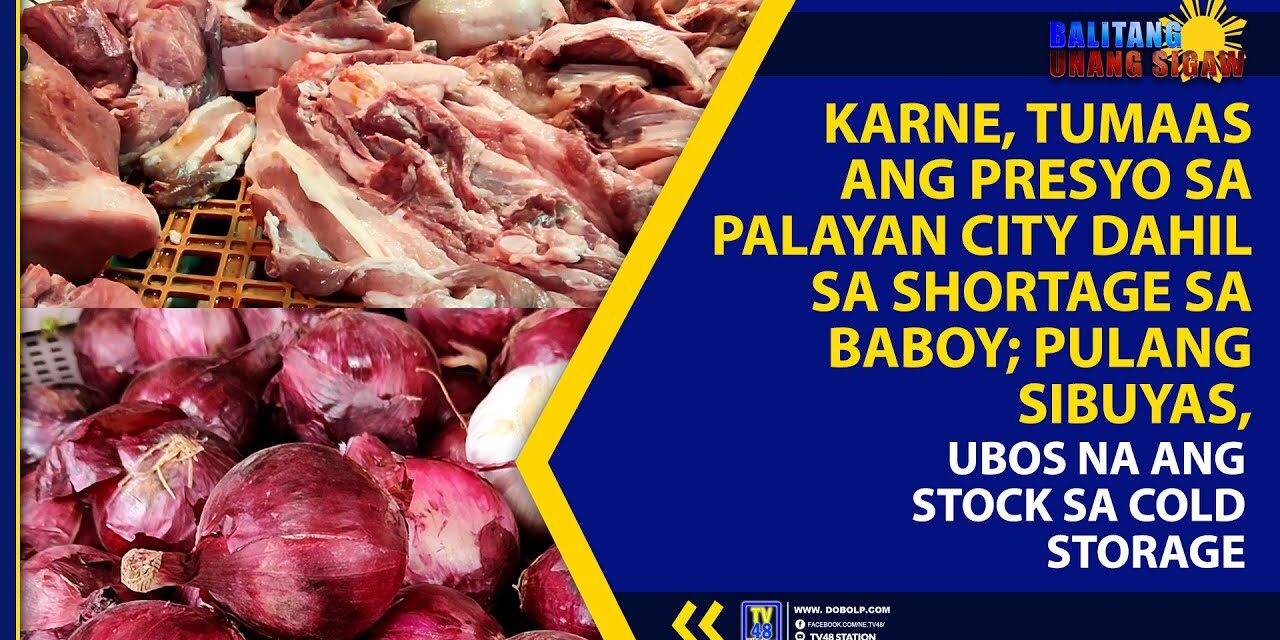 KARNE, TUMAAS ANG PRESYO SA PALAYAN CITY DAHIL SA SHORTAGE SA BABOY; PULANG SIBUYAS, UBOS NA ANG STOCK SA COLD STORAGE