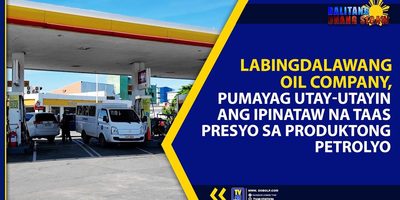 LABINGDALAWANG OIL COMPANY, PUMAYAG UTAY-UTAYIN ANG IPINATAW NA TAAS PRESYO SA PRODUKTONG PETROLYO