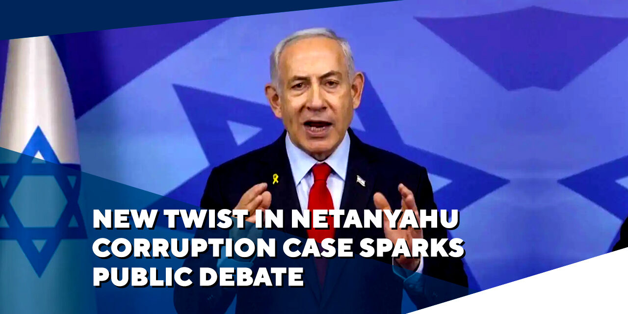 NEW TWIST IN NETANYAHU CORRUPTION CASE SPARKS PUBLIC DEBATE