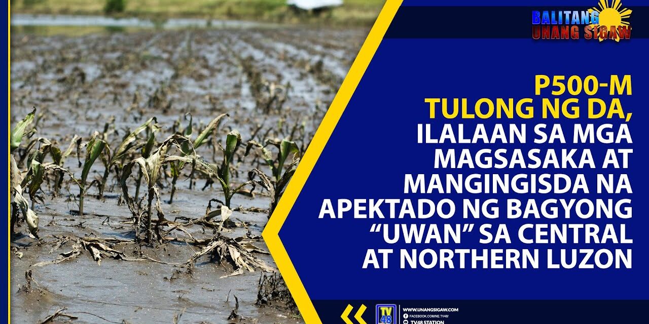 P500-M TULONG NG DA, ILALAAN SA MGA MAGSASAKA AT MANGINGISDA NA APEKTADO NG BAGYONG “UWAN” SA CENTRAL AT NORTHERN LUZON