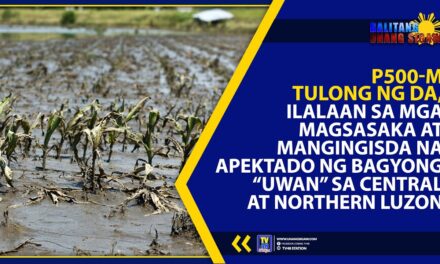 P500-M TULONG NG DA, ILALAAN SA MGA MAGSASAKA AT MANGINGISDA NA APEKTADO NG BAGYONG “UWAN” SA CENTRAL AT NORTHERN LUZON
