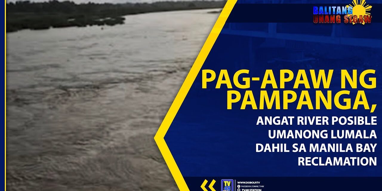 PAG-APAW NG PAMPANGA, ANGAT RIVER POSIBLE UMANONG LUMALA DAHIL SA MANILA BAY RECLAMATION