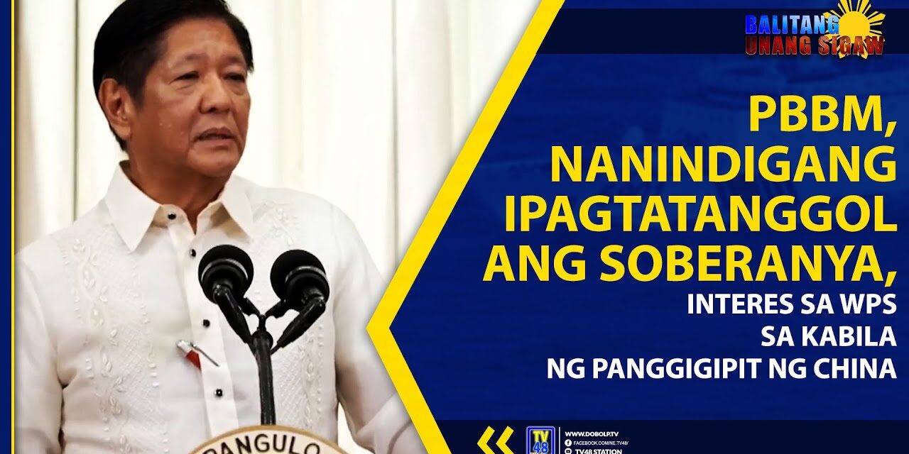 PBBM, NANINDIGANG IPAGTATANGGOL ANG SOBERANYA, INTERES SA WPS SA KABILA NG PANGGIGIPIT NG CHINA