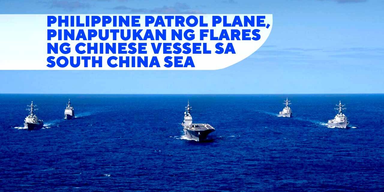 PHILIPPINE PATROL PLANE, PINAPUTUKAN NG FLARES NG CHINESE VESSEL SA SOUTH CHINA SEA