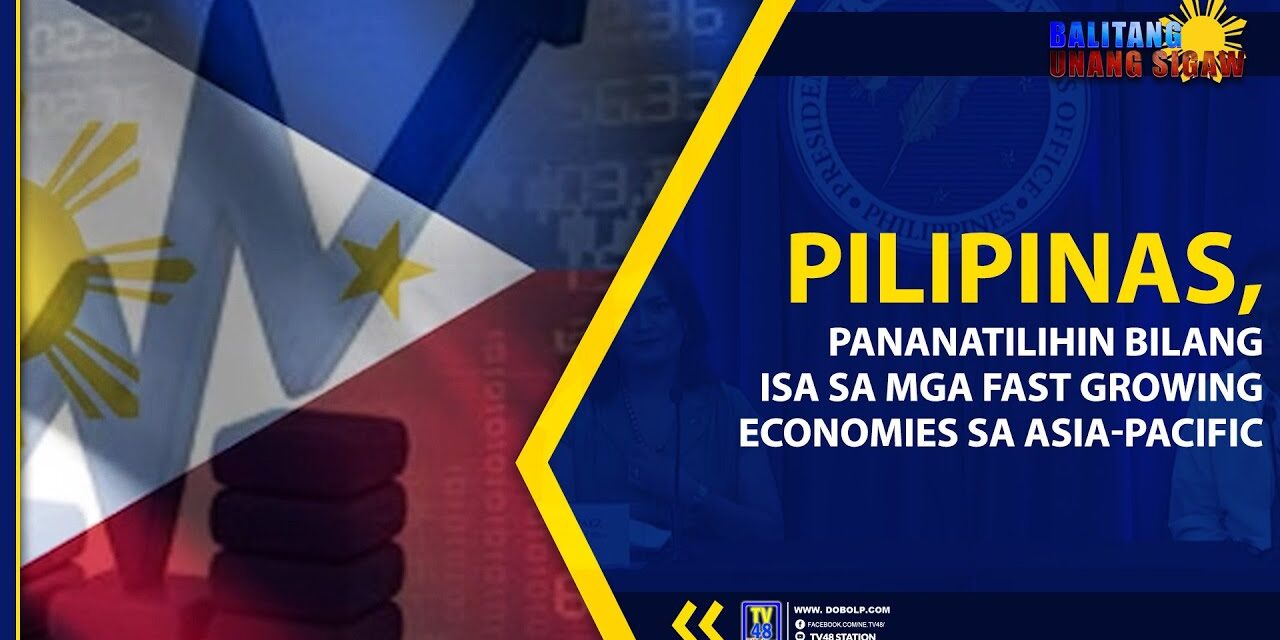 PILIPINAS, PANANATILIHIN BILANG ISA SA MGA FAST GROWING ECONOMIES SA ASIA-PACIFIC