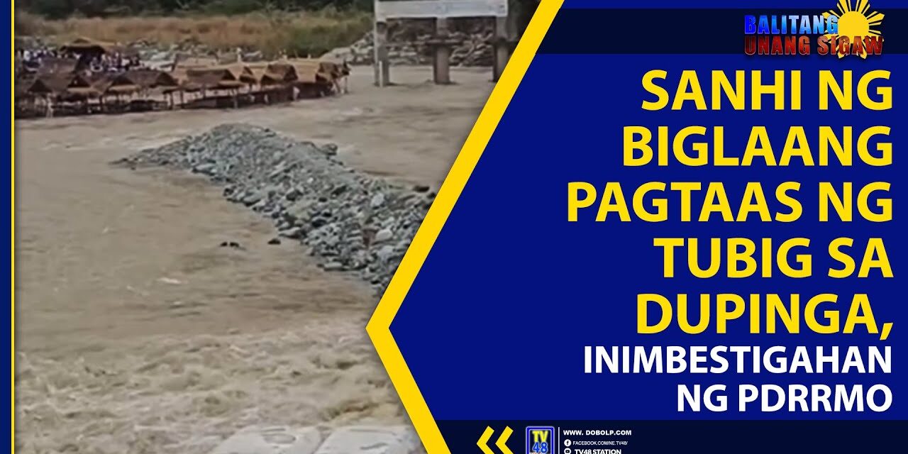 SANHI NG BIGLAANG PAGTAAS NG TUBIG SA DUPINGA, INIMBESTIGAHAN NG PDRRMO