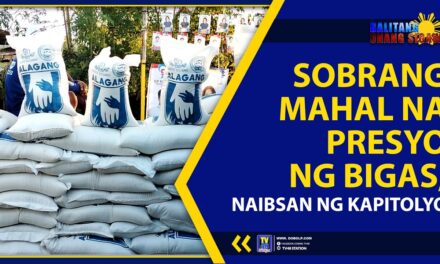 SOBRANG MAHAL NA PRESYO NG BIGAS, NAIBSAN NG KAPITOLYO