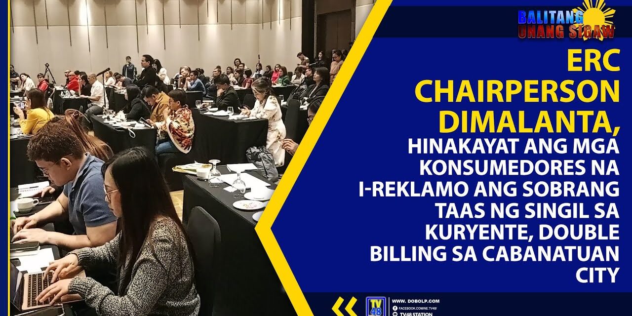 ERC CHAIRPERSON DIMALANTA, HINAKAYAT ANG MGA KONSUMEDORES NA I-REKLAMO ANG SOBRANG TAAS NG SINGIL
