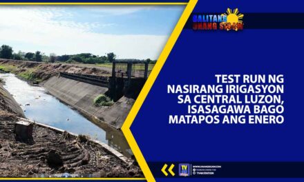TEST RUN NG NASIRANG IRIGASYON SA CENTRAL LUZON, ISASAGAWA BAGO MATAPOS ANG ENERO
