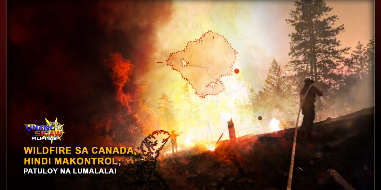 WILDFIRE SA CANADA, HINDI MAKONTROL; PATULOY NA LUMALALA!
